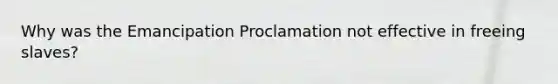 Why was the Emancipation Proclamation not effective in freeing slaves?