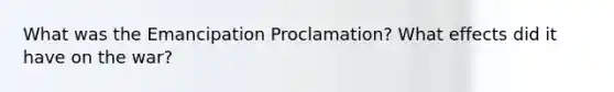 What was the Emancipation Proclamation? What effects did it have on the war?