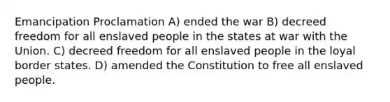 Emancipation Proclamation A) ended the war B) decreed freedom for all enslaved people in the states at war with the Union. C) decreed freedom for all enslaved people in the loyal border states. D) amended the Constitution to free all enslaved people.