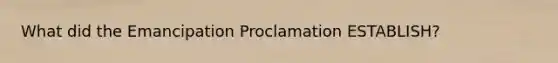 What did the Emancipation Proclamation ESTABLISH?