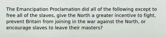 The Emancipation Proclamation did all of the following except to free all of the slaves, give the North a greater incentive to fight, prevent Britain from joining in the war against the North, or encourage slaves to leave their masters?