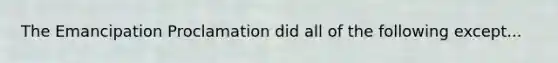 The Emancipation Proclamation did all of the following except...