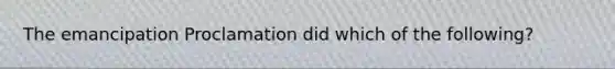 The emancipation Proclamation did which of the following?