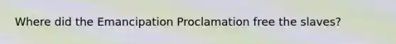 Where did the Emancipation Proclamation free the slaves?