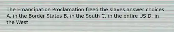 The Emancipation Proclamation freed the slaves answer choices A. in the Border States B. in the South C. in the entire US D. in the West