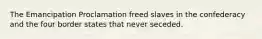 The Emancipation Proclamation freed slaves in the confederacy and the four border states that never seceded.