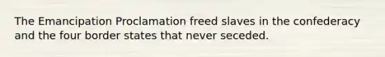 The Emancipation Proclamation freed slaves in the confederacy and the four border states that never seceded.