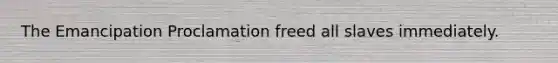 The Emancipation Proclamation freed all slaves immediately.