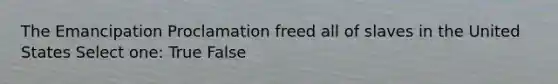 The Emancipation Proclamation freed all of slaves in the United States Select one: True False