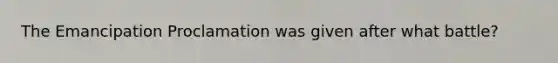 The Emancipation Proclamation was given after what battle?