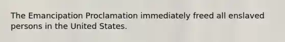 The Emancipation Proclamation immediately freed all enslaved persons in the United States.