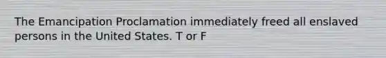 The Emancipation Proclamation immediately freed all enslaved persons in the United States. T or F
