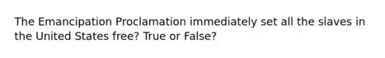 The Emancipation Proclamation immediately set all the slaves in the United States free? True or False?