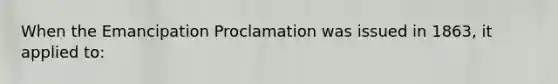 When the Emancipation Proclamation was issued in 1863, it applied to: