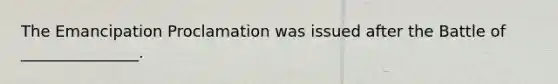 The Emancipation Proclamation was issued after the Battle of _______________.