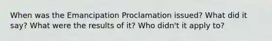 When was the Emancipation Proclamation issued? What did it say? What were the results of it? Who didn't it apply to?