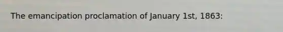 The emancipation proclamation of January 1st, 1863: