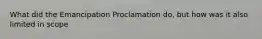 What did the Emancipation Proclamation do, but how was it also limited in scope