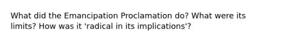 What did the Emancipation Proclamation do? What were its limits? How was it 'radical in its implications'?