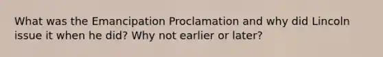 What was the Emancipation Proclamation and why did Lincoln issue it when he did? Why not earlier or later?