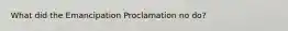 What did the Emancipation Proclamation no do?