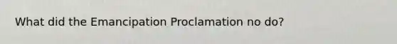 What did the Emancipation Proclamation no do?