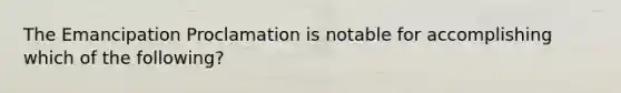 The Emancipation Proclamation is notable for accomplishing which of the following?