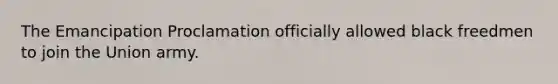 The Emancipation Proclamation officially allowed black freedmen to join the Union army.