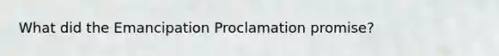 What did the Emancipation Proclamation promise?