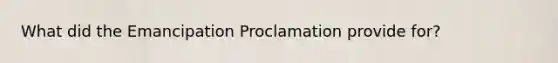 What did the Emancipation Proclamation provide for?