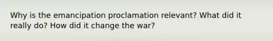 Why is the emancipation proclamation relevant? What did it really do? How did it change the war?