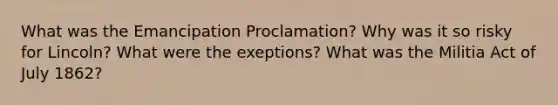 What was the Emancipation Proclamation? Why was it so risky for Lincoln? What were the exeptions? What was the Militia Act of July 1862?