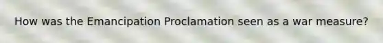 How was the Emancipation Proclamation seen as a war measure?