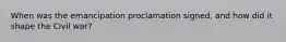 When was the emancipation proclamation signed, and how did it shape the Civil war?