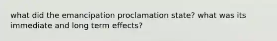 what did the emancipation proclamation state? what was its immediate and long term effects?