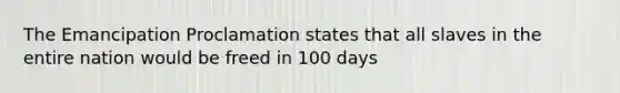 The Emancipation Proclamation states that all slaves in the entire nation would be freed in 100 days