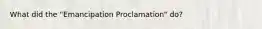 What did the "Emancipation Proclamation" do?