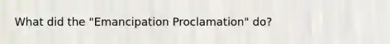 What did the "Emancipation Proclamation" do?