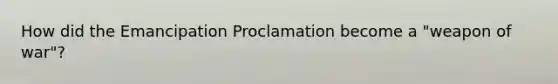 How did the Emancipation Proclamation become a "weapon of war"?