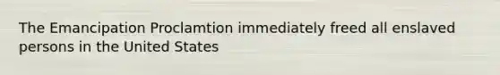 The Emancipation Proclamtion immediately freed all enslaved persons in the United States