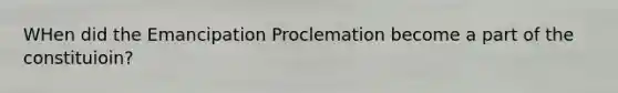 WHen did the Emancipation Proclemation become a part of the constituioin?