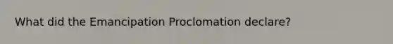 What did the Emancipation Proclomation declare?