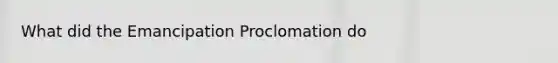 What did the Emancipation Proclomation do