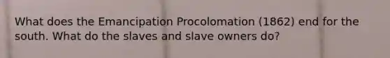 What does the Emancipation Procolomation (1862) end for the south. What do the slaves and slave owners do?