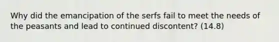 Why did the emancipation of the serfs fail to meet the needs of the peasants and lead to continued discontent? (14.8)