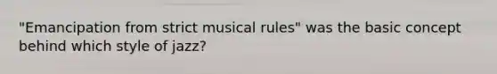 "Emancipation from strict musical rules" was the basic concept behind which style of jazz?