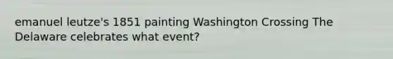 emanuel leutze's 1851 painting Washington Crossing The Delaware celebrates what event?