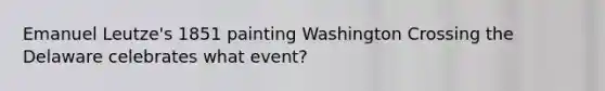 Emanuel Leutze's 1851 painting Washington Crossing the Delaware celebrates what event?