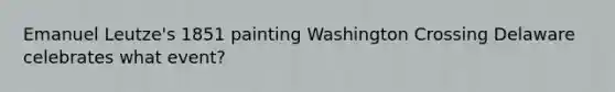 Emanuel Leutze's 1851 painting Washington Crossing Delaware celebrates what event?