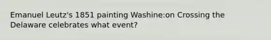 Emanuel Leutz's 1851 painting Washine:on Crossing the Delaware celebrates what event?